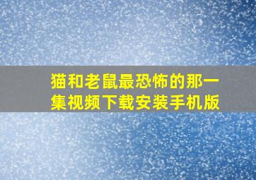 猫和老鼠最恐怖的那一集视频下载安装手机版