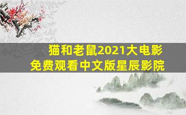 猫和老鼠2021大电影免费观看中文版星辰影院