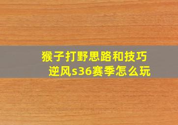 猴子打野思路和技巧逆风s36赛季怎么玩