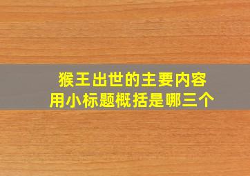 猴王出世的主要内容用小标题概括是哪三个