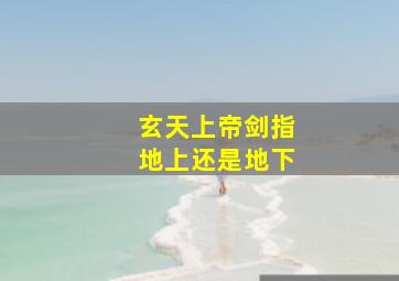 玄天上帝剑指地上还是地下