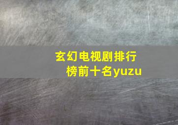 玄幻电视剧排行榜前十名yuzu