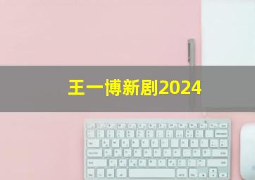 王一博新剧2024