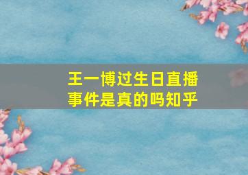 王一博过生日直播事件是真的吗知乎