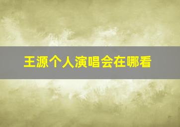 王源个人演唱会在哪看