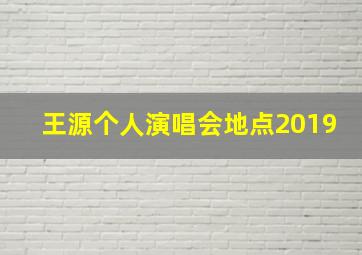 王源个人演唱会地点2019