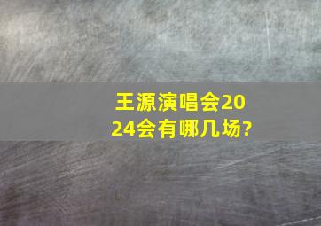 王源演唱会2024会有哪几场?