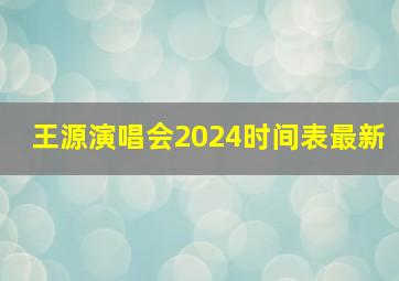 王源演唱会2024时间表最新