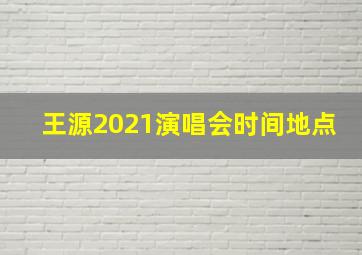 王源2021演唱会时间地点