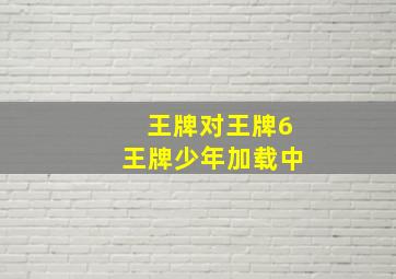 王牌对王牌6王牌少年加载中