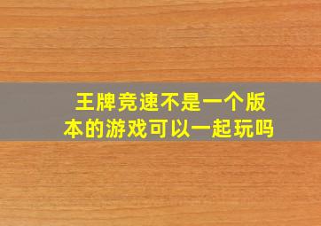 王牌竞速不是一个版本的游戏可以一起玩吗