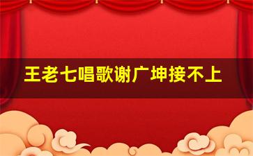 王老七唱歌谢广坤接不上