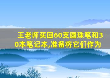 王老师买回60支圆珠笔和30本笔记本,准备将它们作为