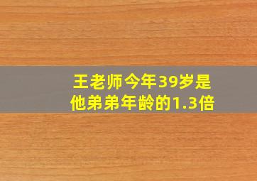 王老师今年39岁是他弟弟年龄的1.3倍