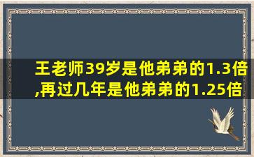 王老师39岁是他弟弟的1.3倍,再过几年是他弟弟的1.25倍