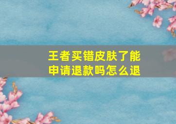 王者买错皮肤了能申请退款吗怎么退