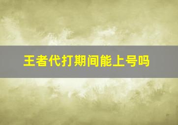 王者代打期间能上号吗