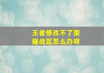 王者修改不了荣耀战区怎么办呀