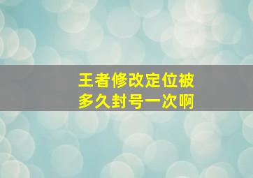 王者修改定位被多久封号一次啊