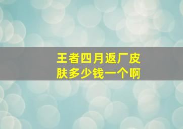 王者四月返厂皮肤多少钱一个啊