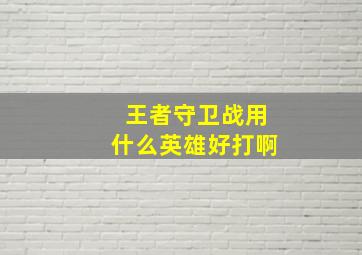 王者守卫战用什么英雄好打啊