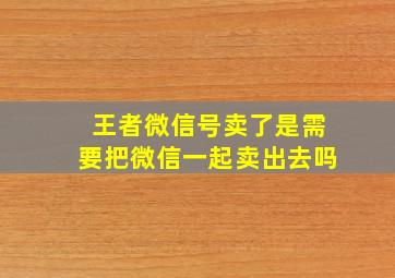 王者微信号卖了是需要把微信一起卖出去吗