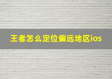 王者怎么定位偏远地区ios