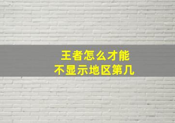 王者怎么才能不显示地区第几