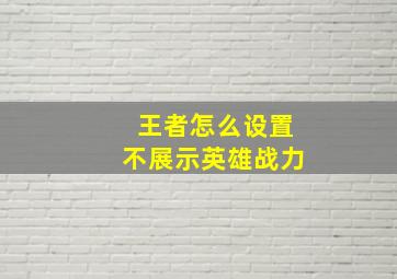 王者怎么设置不展示英雄战力