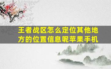 王者战区怎么定位其他地方的位置信息呢苹果手机