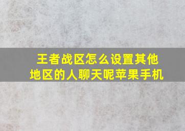 王者战区怎么设置其他地区的人聊天呢苹果手机