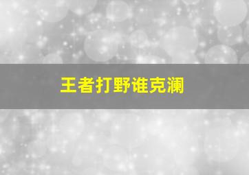 王者打野谁克澜