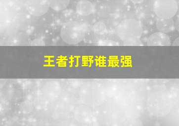 王者打野谁最强