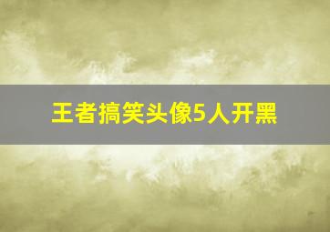 王者搞笑头像5人开黑