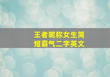 王者昵称女生简短霸气二字英文