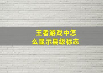 王者游戏中怎么显示县级标志