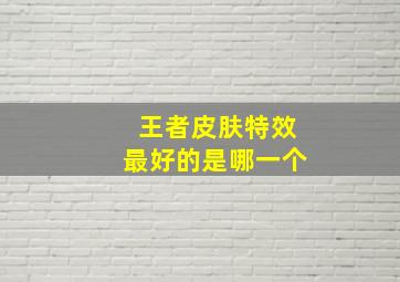 王者皮肤特效最好的是哪一个