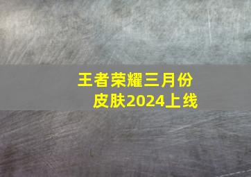 王者荣耀三月份皮肤2024上线