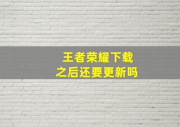 王者荣耀下载之后还要更新吗