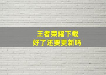 王者荣耀下载好了还要更新吗