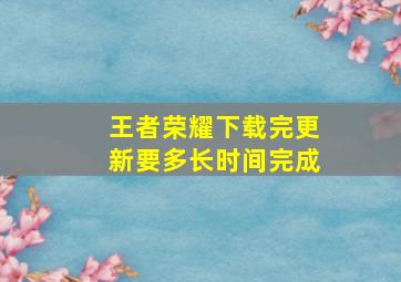 王者荣耀下载完更新要多长时间完成