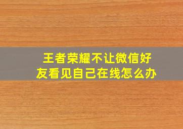 王者荣耀不让微信好友看见自己在线怎么办