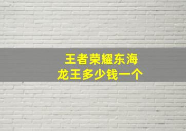 王者荣耀东海龙王多少钱一个