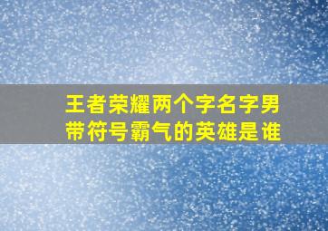 王者荣耀两个字名字男带符号霸气的英雄是谁