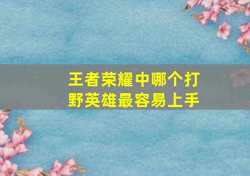 王者荣耀中哪个打野英雄最容易上手