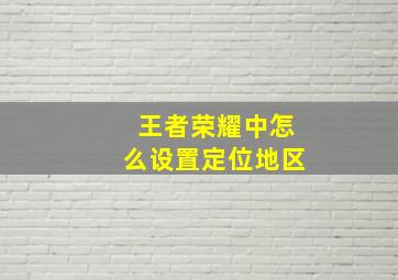 王者荣耀中怎么设置定位地区