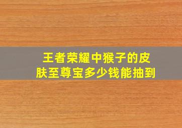 王者荣耀中猴子的皮肤至尊宝多少钱能抽到