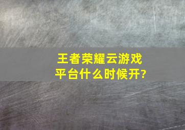 王者荣耀云游戏平台什么时候开?