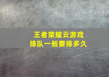 王者荣耀云游戏排队一般要排多久