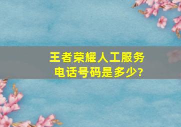 王者荣耀人工服务电话号码是多少?